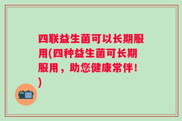 四联益生菌可以长期服用(四种益生菌可长期服用,助您健康常伴!) 四联益生菌可以长期服用(四种益生菌可长期服用,助您健康常伴!)