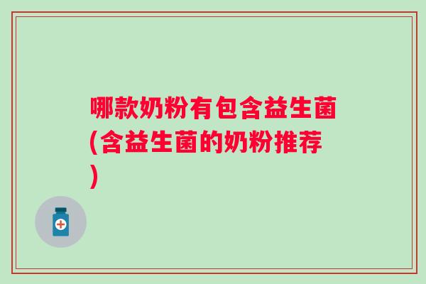 哪款奶粉有包含益生菌(含益生菌的奶粉推荐) 哪款奶粉有包含益生菌(含益生菌的奶粉推荐)