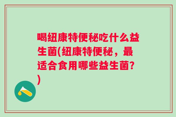 喝纽康特吃什么益生菌(纽康特,适合食用哪些益生菌?) 喝纽康特吃什么益生菌(纽康特,适合食用哪些益生菌?)