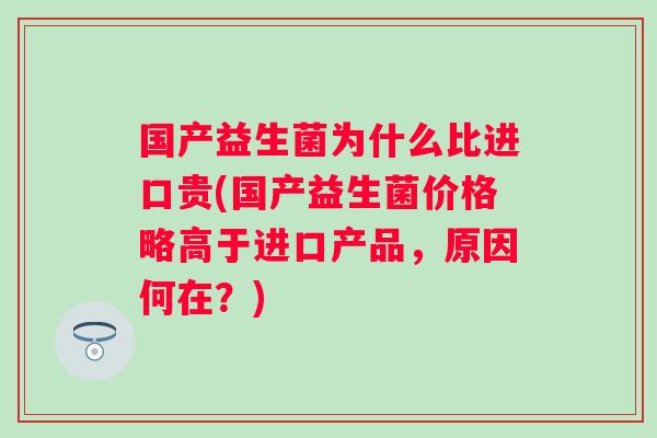 国产益生菌为什么比进口贵(国产益生菌价格略高于进口产品,原因何在?) 国产益生菌为什么比进口贵(国产益生菌价格略高于进口产品,原因何在?)