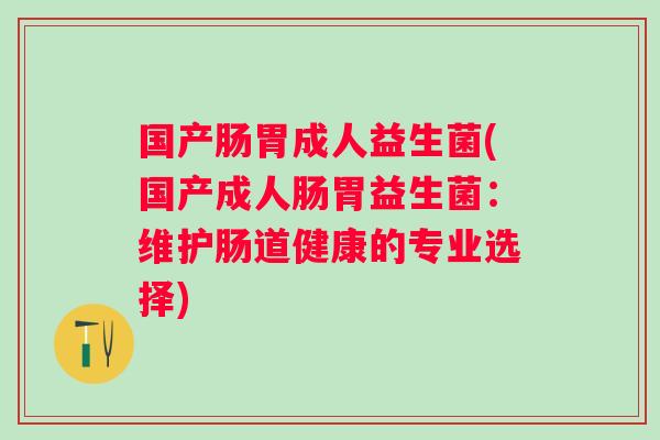 国产肠胃成人益生菌(国产成人肠胃益生菌:维护肠道健康的专业选择) 国产肠胃成人益生菌(国产成人肠胃益生菌:维护肠道健康的专业选择)