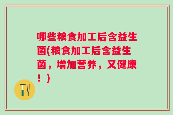 哪些粮食加工后含益生菌(粮食加工后含益生菌，增加营养，又健康！)