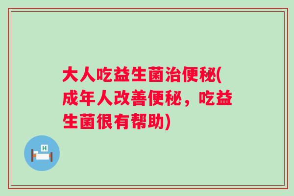 大人吃益生菌(成年人改善,吃益生菌很有帮助) 大人吃益生菌(成年人改善,吃益生菌很有帮助)