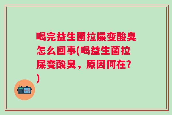 喝完益生菌拉屎变酸臭怎么回事(喝益生菌拉屎变酸臭,原因何在?) 喝完益生菌拉屎变酸臭怎么回事(喝益生菌拉屎变酸臭,原因何在?)