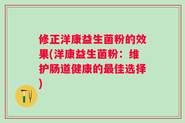 修正洋康益生菌粉的效果(洋康益生菌粉:维护肠道健康的佳选择) 修正洋康益生菌粉的效果(洋康益生菌粉:维护肠道健康的佳选择)