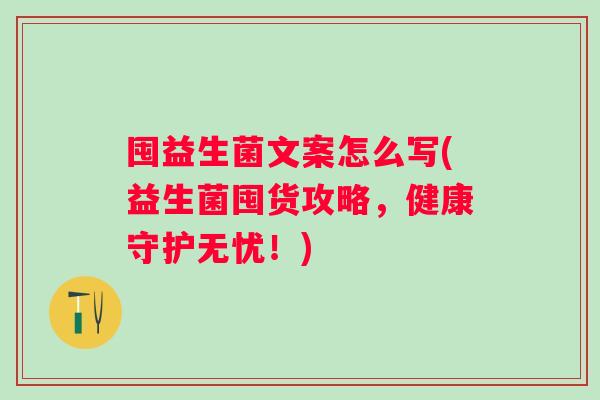 囤益生菌文案怎么写(益生菌囤货攻略，健康守护无忧！)