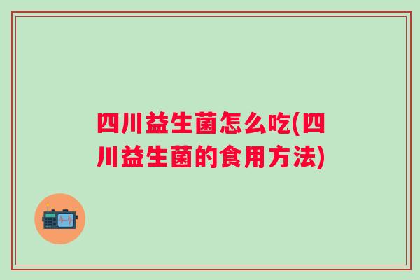 四川益生菌怎么吃(四川益生菌的食用方法) 四川益生菌怎么吃(四川益生菌的食用方法)