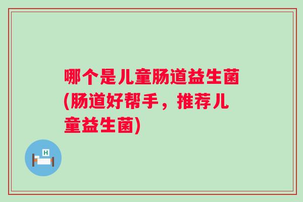 哪个是儿童肠道益生菌(肠道好帮手,推荐儿童益生菌) 哪个是儿童肠道益生菌(肠道好帮手,推荐儿童益生菌)