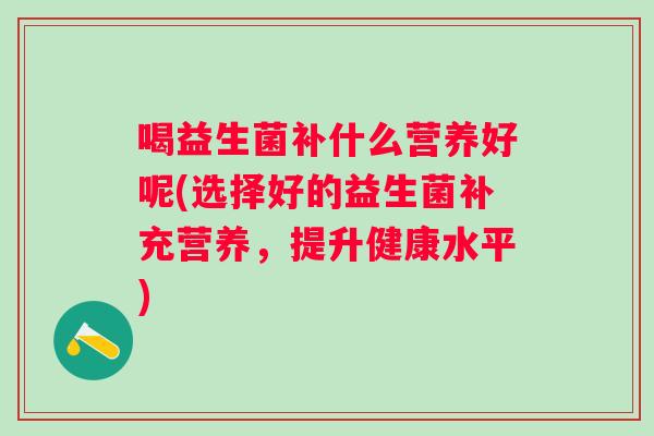 喝益生菌补什么营养好呢(选择好的益生菌补充营养，提升健康水平)
