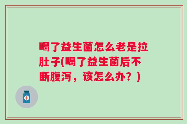 喝了益生菌怎么老是拉肚子(喝了益生菌后不断,该怎么办?) 喝了益生菌怎么老是拉肚子(喝了益生菌后不断,该怎么办?)