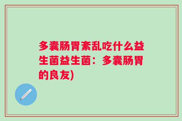 多囊肠胃紊乱吃什么益生菌益生菌:多囊肠胃的良友) 多囊肠胃紊乱吃什么益生菌益生菌:多囊肠胃的良友)