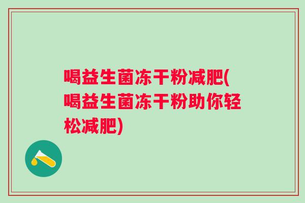 喝益生菌冻干粉(喝益生菌冻干粉助你轻松) 喝益生菌冻干粉(喝益生菌冻干粉助你轻松)