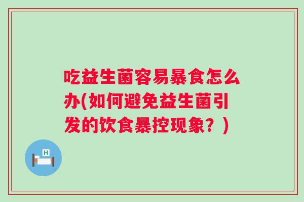 吃益生菌容易暴食怎么办(如何避免益生菌引发的饮食暴控现象?) 吃益生菌容易暴食怎么办(如何避免益生菌引发的饮食暴控现象?)