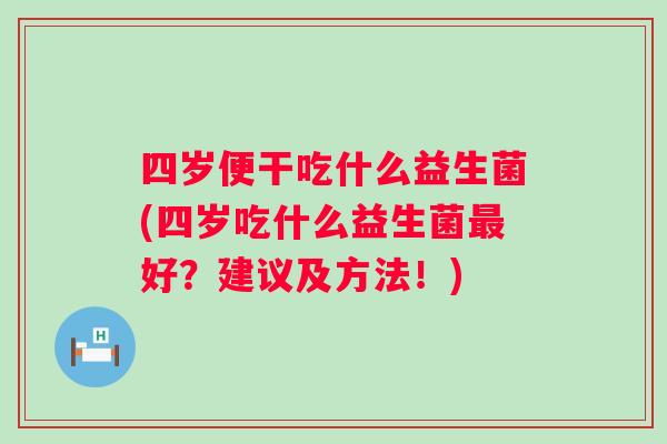 四岁便干吃什么益生菌(四岁吃什么益生菌好?建议及方法!) 四岁便干吃什么益生菌(四岁吃什么益生菌好?建议及方法!)