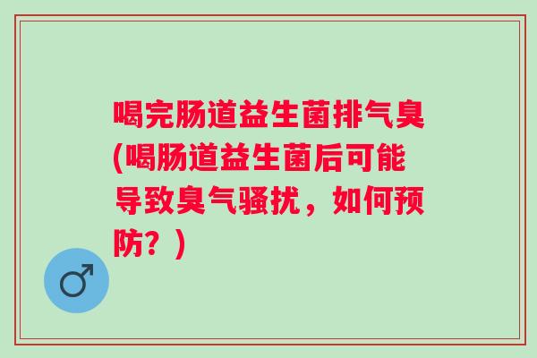 喝完肠道益生菌排气臭(喝肠道益生菌后可能导致臭气骚扰，如何？)