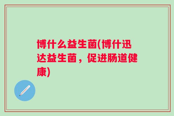 博什么益生菌(博什迅达益生菌，促进肠道健康)