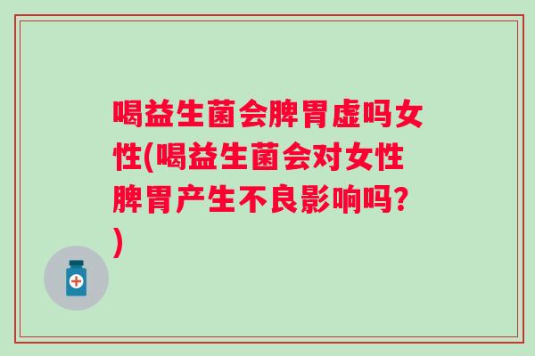喝益生菌会脾胃虚吗女性(喝益生菌会对女性脾胃产生不良影响吗？)