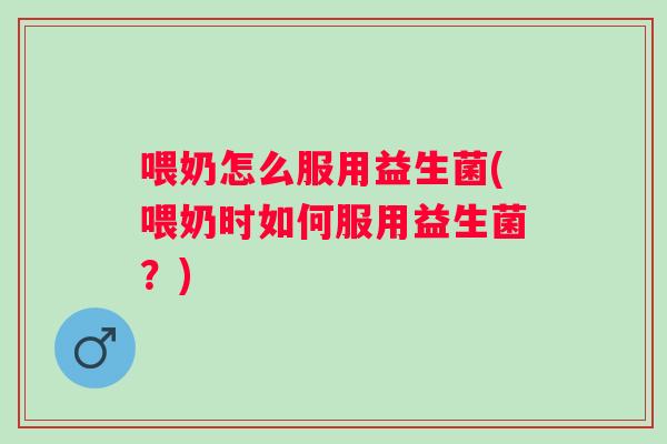 喂奶怎么服用益生菌(喂奶时如何服用益生菌?) 喂奶怎么服用益生菌(喂奶时如何服用益生菌?)