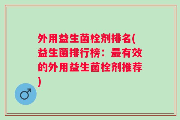 外用益生菌栓剂排名(益生菌排行榜：有效的外用益生菌栓剂推荐)