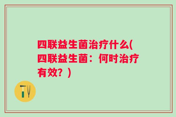 四联益生菌什么(四联益生菌:何时有效?) 四联益生菌什么(四联益生菌:何时有效?)