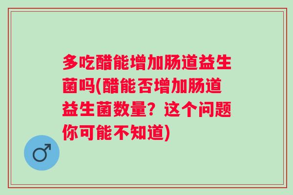 多吃醋能增加肠道益生菌吗(醋能否增加肠道益生菌数量?这个问题你可能不知道) 多吃醋能增加肠道益生菌吗(醋能否增加肠道益生菌数量?这个问题你可能不知道)