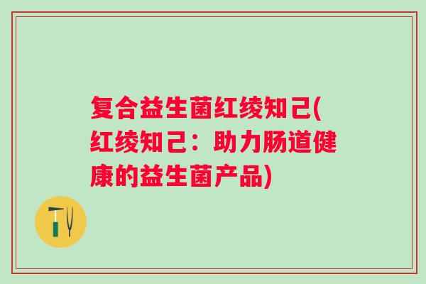 复合益生菌红绫知己(红绫知己：助力肠道健康的益生菌产品)