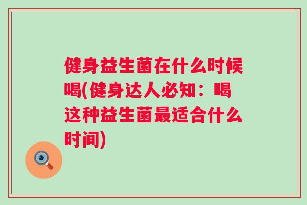 健身益生菌在什么时候喝(健身达人必知:喝这种益生菌适合什么时间) 健身益生菌在什么时候喝(健身达人必知:喝这种益生菌适合什么时间)