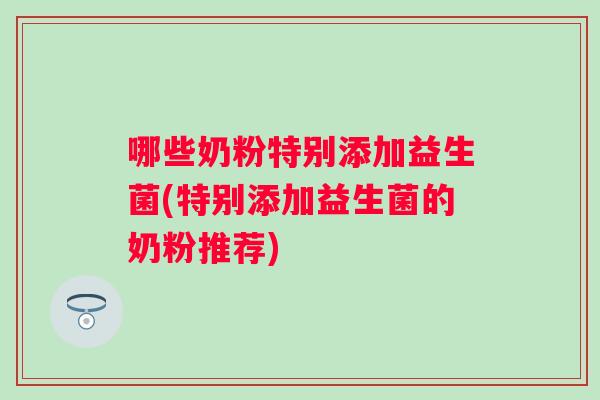 哪些奶粉特别添加益生菌(特别添加益生菌的奶粉推荐) 哪些奶粉特别添加益生菌(特别添加益生菌的奶粉推荐)