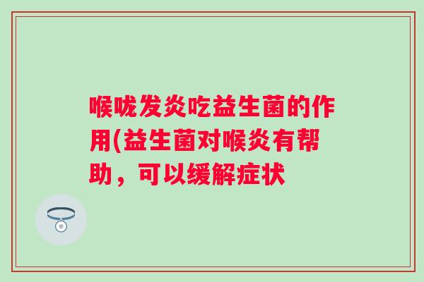 喉咙发炎吃益生菌的作用(益生菌对喉炎有帮助，可以缓解症状