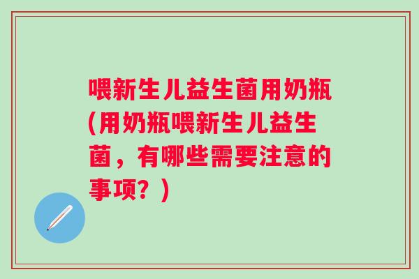 喂新生儿益生菌用奶瓶(用奶瓶喂新生儿益生菌,有哪些需要注意的事项?) 喂新生儿益生菌用奶瓶(用奶瓶喂新生儿益生菌,有哪些需要注意的事项?)