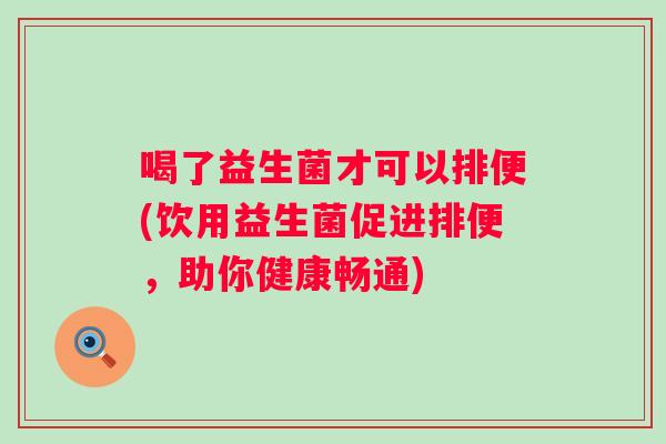 喝了益生菌才可以排便(饮用益生菌促进排便,助你健康畅通) 喝了益生菌才可以排便(饮用益生菌促进排便,助你健康畅通)