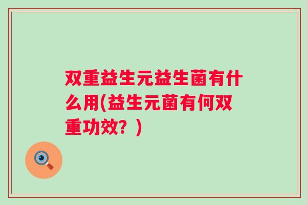 双重益生元益生菌有什么用(益生元菌有何双重功效?) 双重益生元益生菌有什么用(益生元菌有何双重功效?)