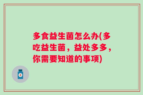 多食益生菌怎么办(多吃益生菌,益处多多,你需要知道的事项) 多食益生菌怎么办(多吃益生菌,益处多多,你需要知道的事项)