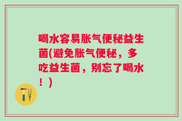 喝水容易益生菌(避免,多吃益生菌,别忘了喝水!) 喝水容易益生菌(避免,多吃益生菌,别忘了喝水!)