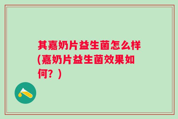 其嘉奶片益生菌怎么样(嘉奶片益生菌效果如何?) 其嘉奶片益生菌怎么样(嘉奶片益生菌效果如何?)