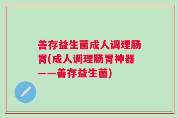 善存益生菌成人调理肠胃(成人调理肠胃神器——善存益生菌)