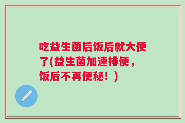 吃益生菌后饭后就大便了(益生菌加速排便,饭后不再!) 吃益生菌后饭后就大便了(益生菌加速排便,饭后不再!)