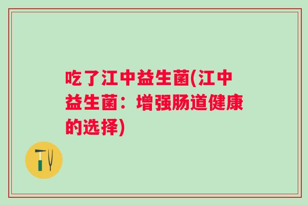 吃了江中益生菌(江中益生菌:增强肠道健康的选择) 吃了江中益生菌(江中益生菌:增强肠道健康的选择)