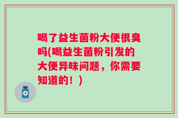 喝了益生菌粉大便很臭吗(喝益生菌粉引发的大便异味问题，你需要知道的！)