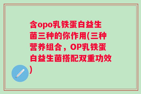 含opo乳铁蛋白益生菌三种的你作用(三种营养组合,OP乳铁蛋白益生菌搭配双重功效) 含opo乳铁蛋白益生菌三种的你作用(三种营养组合,OP乳铁蛋白益生菌搭配双重功效)