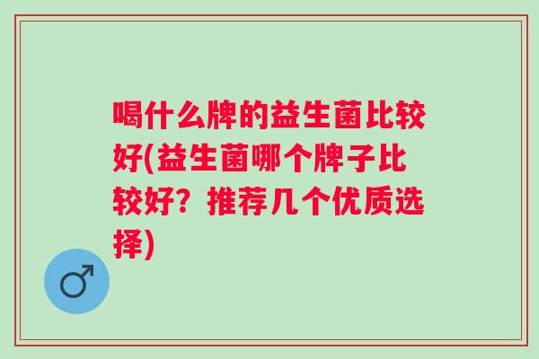 喝什么牌的益生菌比较好(益生菌哪个牌子比较好？推荐几个优质选择)
