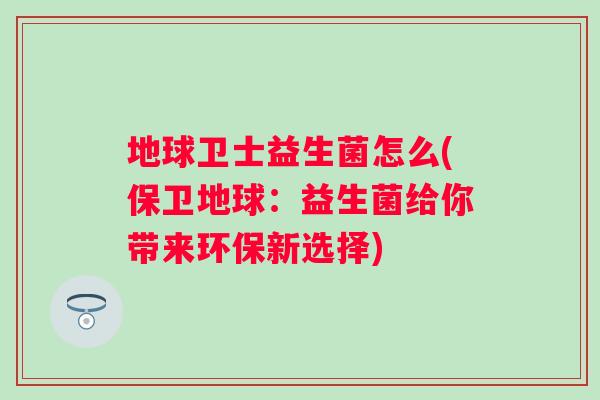 地球卫士益生菌怎么(保卫地球:益生菌给你带来环保新选择) 地球卫士益生菌怎么(保卫地球:益生菌给你带来环保新选择)