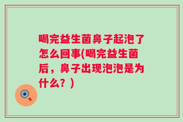 喝完益生菌鼻子起泡了怎么回事(喝完益生菌后,鼻子出现泡泡是为什么?) 喝完益生菌鼻子起泡了怎么回事(喝完益生菌后,鼻子出现泡泡是为什么?)