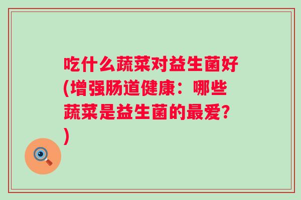 吃什么蔬菜对益生菌好(增强肠道健康:哪些蔬菜是益生菌的爱?) 吃什么蔬菜对益生菌好(增强肠道健康:哪些蔬菜是益生菌的爱?)