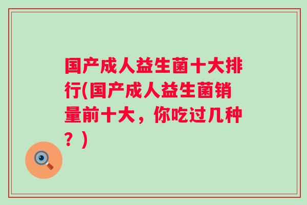 国产成人益生菌十大排行(国产成人益生菌销量前十大，你吃过几种？)