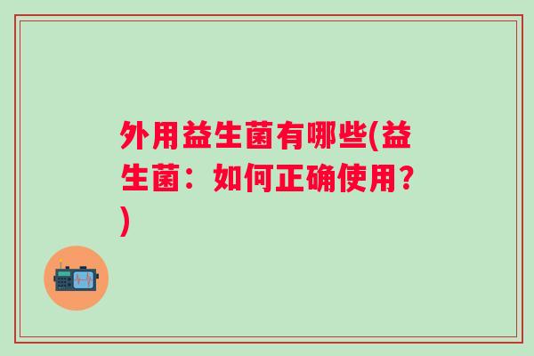 外用益生菌有哪些(益生菌：如何正确使用？)