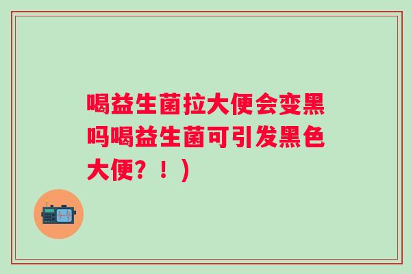 喝益生菌拉大便会变黑吗喝益生菌可引发黑色大便?!) 喝益生菌拉大便会变黑吗喝益生菌可引发黑色大便?!)