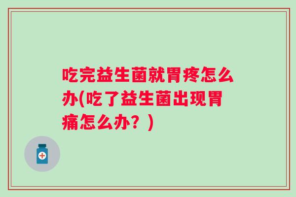 吃完益生菌就胃疼怎么办(吃了益生菌出现胃痛怎么办?) 吃完益生菌就胃疼怎么办(吃了益生菌出现胃痛怎么办?)