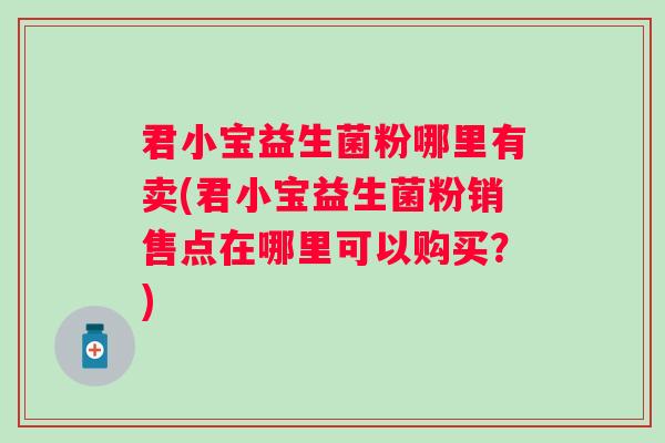 君小宝益生菌粉哪里有卖(君小宝益生菌粉销售点在哪里可以购买?) 君小宝益生菌粉哪里有卖(君小宝益生菌粉销售点在哪里可以购买?)