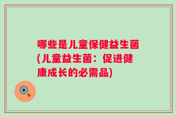 哪些是儿童保健益生菌(儿童益生菌：促进健康成长的必需品)